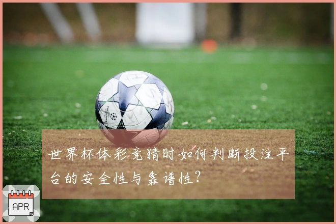 世界杯体彩竞猜时如何判断投注平台的安全性与靠谱性？