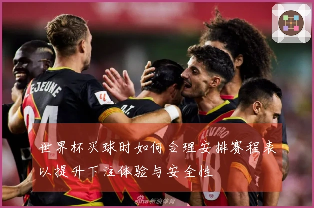 世界杯买球时如何合理安排赛程表以提升下注体验与安全性