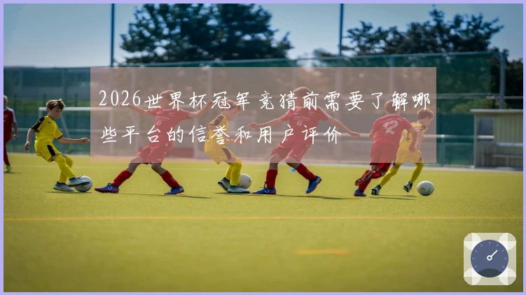 2026世界杯冠军竞猜前需要了解哪些平台的信誉和用户评价
