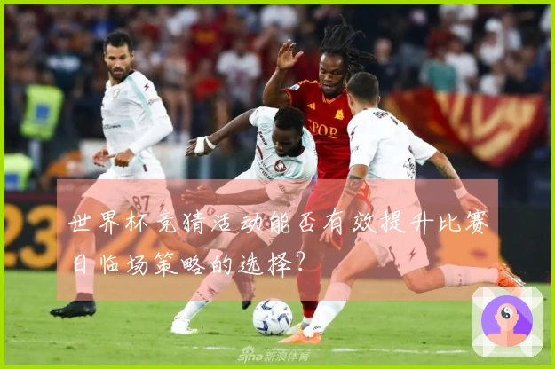世界杯竞猜活动能否有效提升比赛日临场策略的选择？