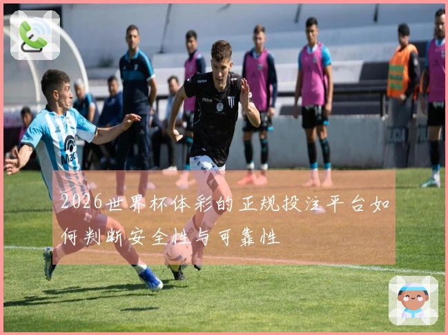 2026世界杯体彩的正规投注平台如何判断安全性与可靠性