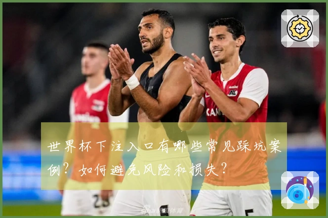世界杯下注入口有哪些常见踩坑案例？如何避免风险和损失？