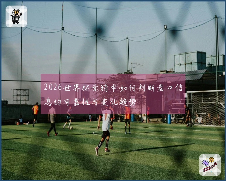 2026世界杯竞猜中如何判断盘口信息的可靠性与变化趋势