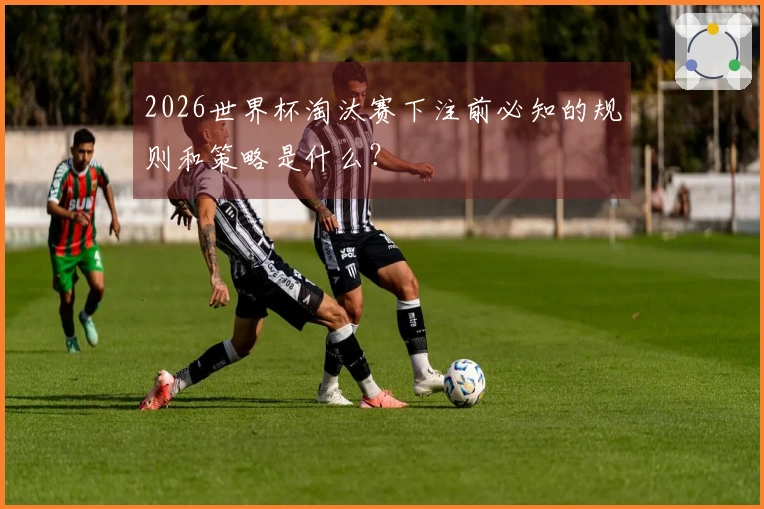 2026世界杯淘汰赛下注前必知的规则和策略是什么？
