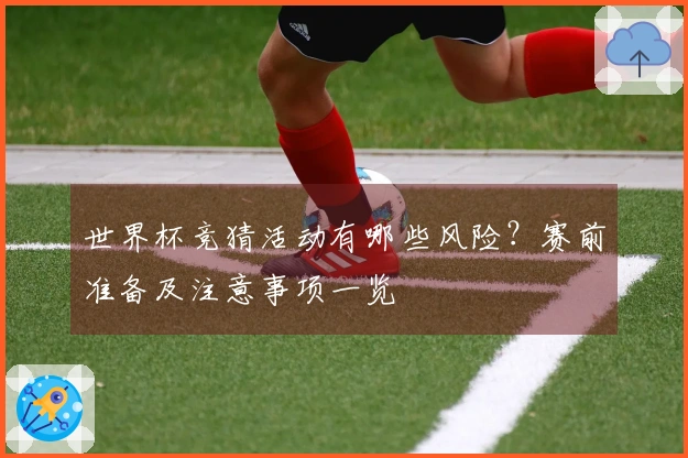 世界杯竞猜活动有哪些风险？赛前准备及注意事项一览