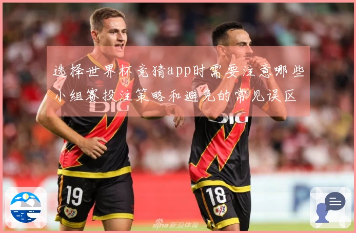 选择世界杯竞猜app时需要注意哪些小组赛投注策略和避免的常见误区