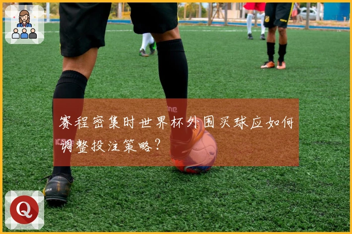 赛程密集时世界杯外围买球应如何调整投注策略？