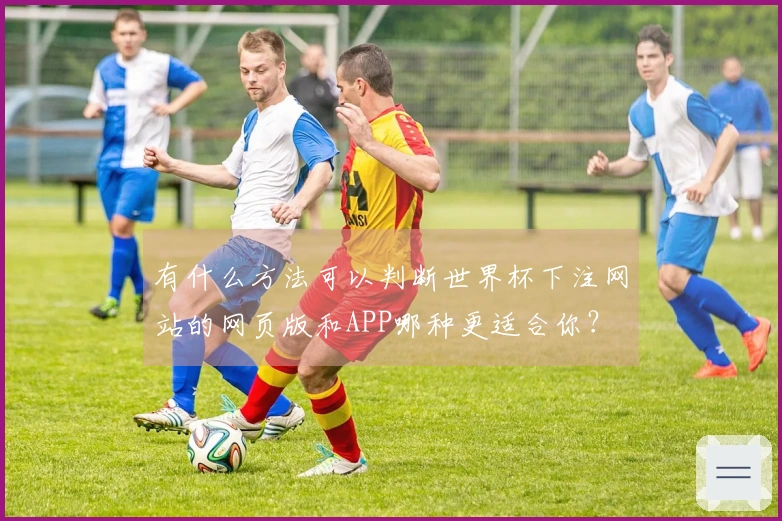 有什么方法可以判断世界杯下注网站的网页版和APP哪种更适合你？
