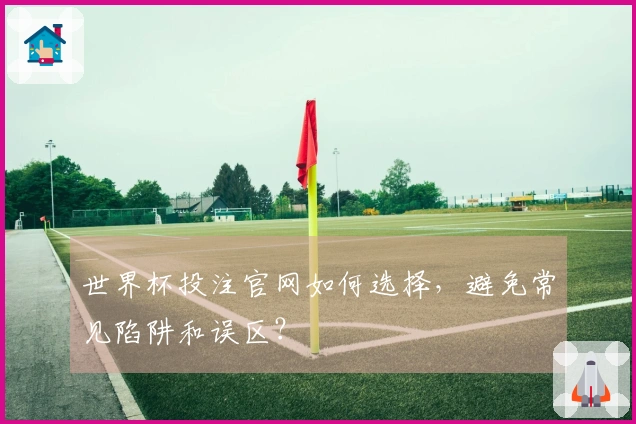 世界杯投注官网如何选择，避免常见陷阱和误区？
