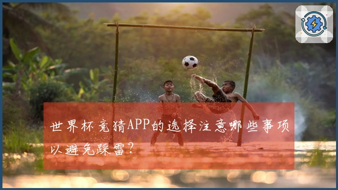 世界杯竞猜APP的选择注意哪些事项以避免踩雷？