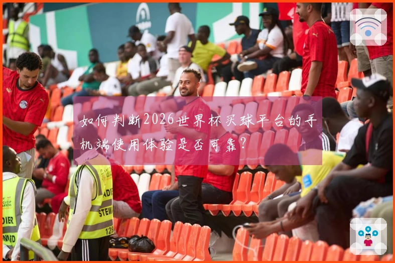 如何判断2026世界杯买球平台的手机端使用体验是否可靠？