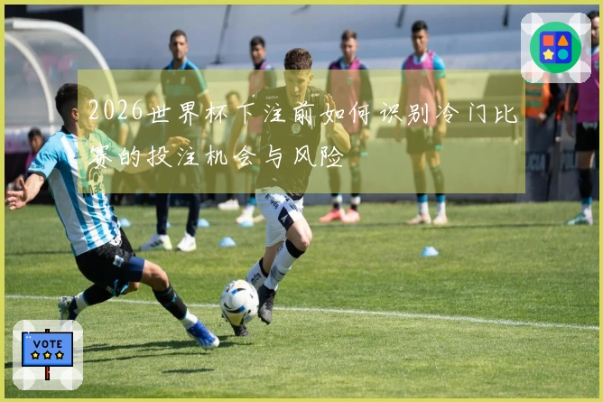 2026世界杯下注前如何识别冷门比赛的投注机会与风险