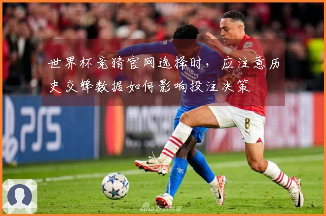 世界杯竞猜官网选择时,应注意历史交锋数据如何影响投注决策