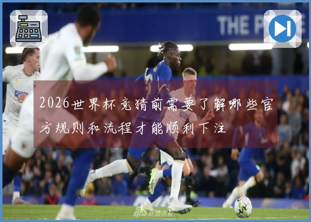 2026世界杯竞猜前需要了解哪些官方规则和流程才能顺利下注