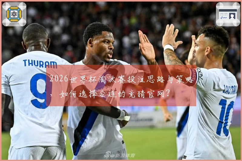 2026世界杯淘汰赛投注思路与策略，如何选择合适的竞猜官网？