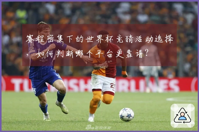 赛程密集下的世界杯竞猜活动选择，如何判断哪个平台更靠谱？