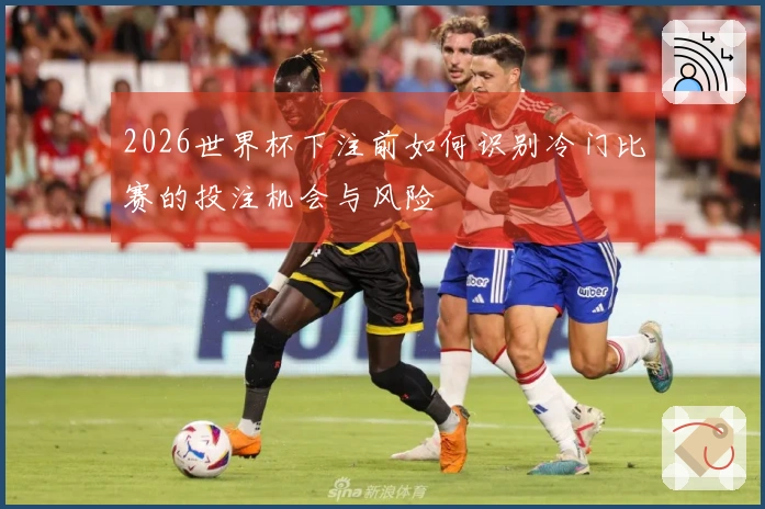 2026世界杯下注前如何识别冷门比赛的投注机会与风险