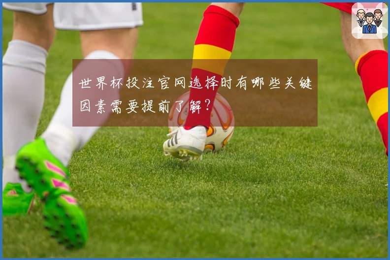 世界杯投注官网选择时有哪些关键因素需要提前了解?