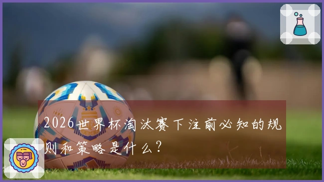 2026世界杯淘汰赛下注前必知的规则和策略是什么？