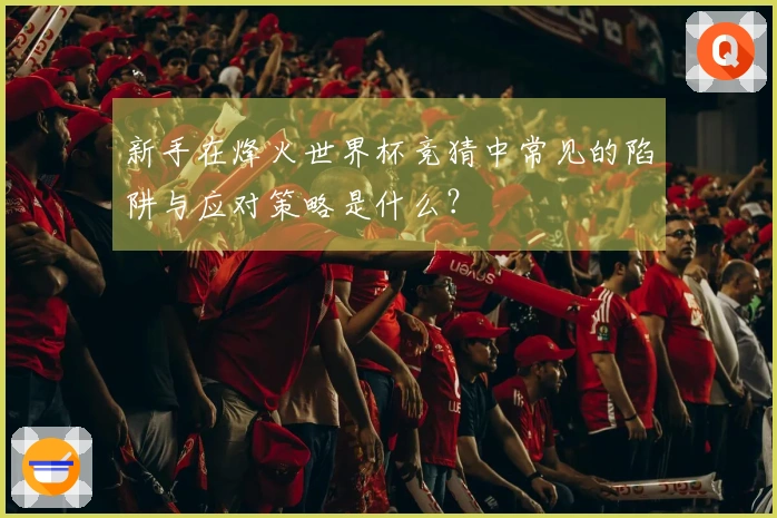 新手在烽火世界杯竞猜中常见的陷阱与应对策略是什么？